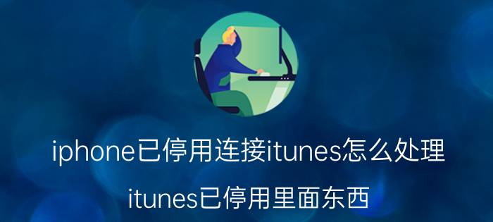 iphone已停用连接itunes怎么处理 itunes已停用里面东西？